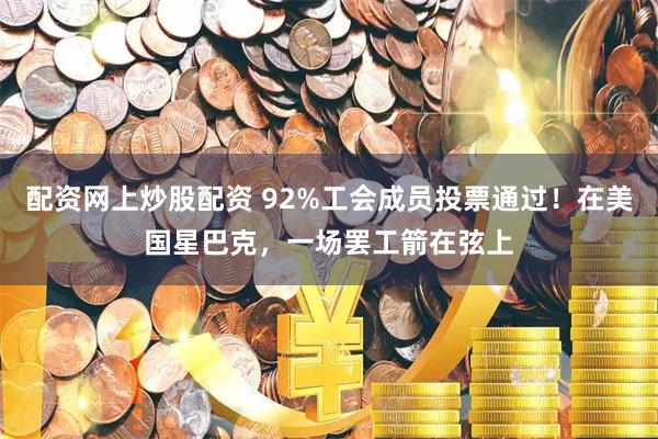 配资网上炒股配资 92%工会成员投票通过！在美国星巴克，一场罢工箭在弦上