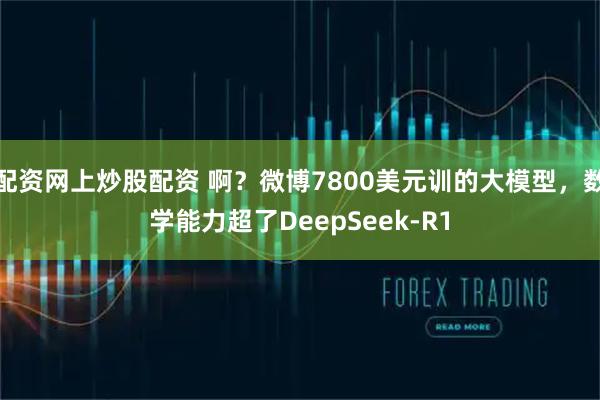 配资网上炒股配资 啊？微博7800美元训的大模型，数学能力超了DeepSeek-R1