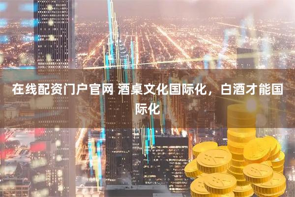 在线配资门户官网 酒桌文化国际化，白酒才能国际化