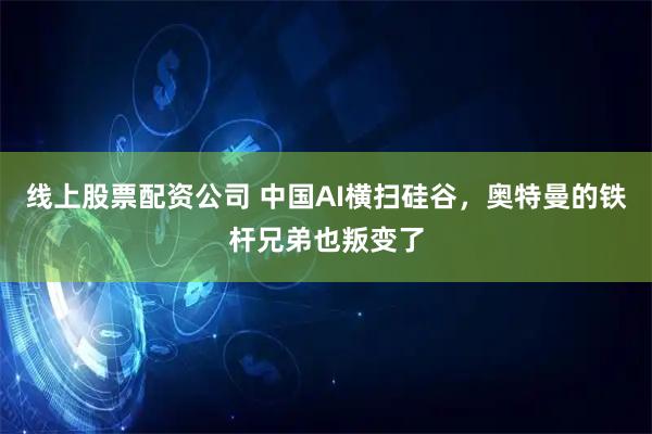 线上股票配资公司 中国AI横扫硅谷，奥特曼的铁杆兄弟也叛变了