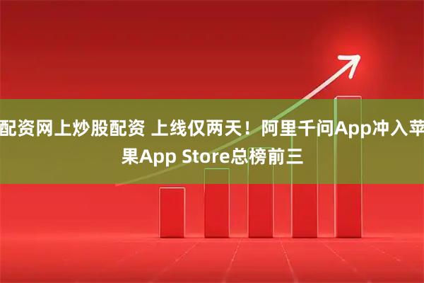 配资网上炒股配资 上线仅两天！阿里千问App冲入苹果App Store总榜前三