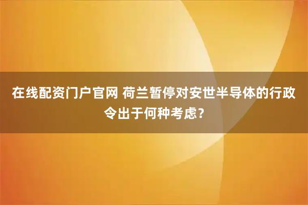 在线配资门户官网 荷兰暂停对安世半导体的行政令出于何种考虑？