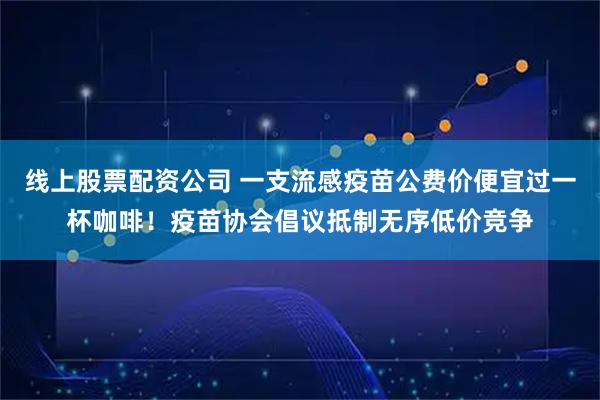 线上股票配资公司 一支流感疫苗公费价便宜过一杯咖啡！疫苗协会倡议抵制无序低价竞争