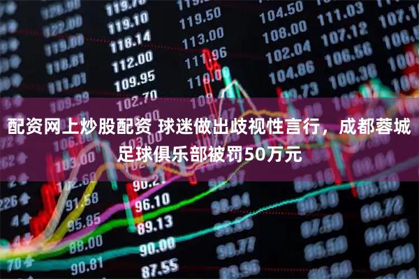 配资网上炒股配资 球迷做出歧视性言行，成都蓉城足球俱乐部被罚50万元