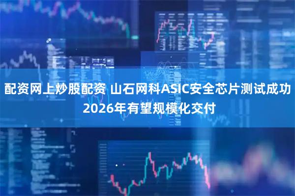 配资网上炒股配资 山石网科ASIC安全芯片测试成功 2026年有望规模化交付