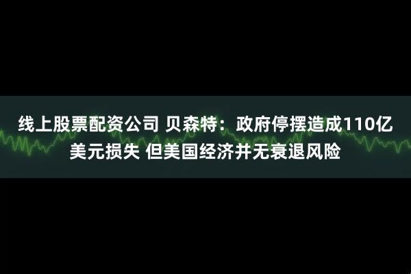 线上股票配资公司 贝森特：政府停摆造成110亿美元损失 但美国经济并无衰退风险