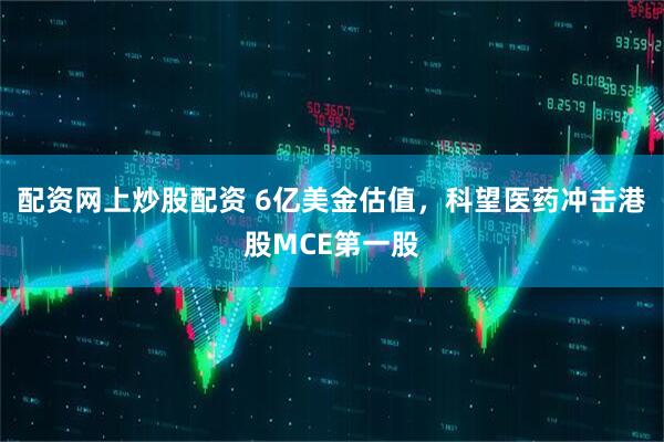 配资网上炒股配资 6亿美金估值，科望医药冲击港股MCE第一股