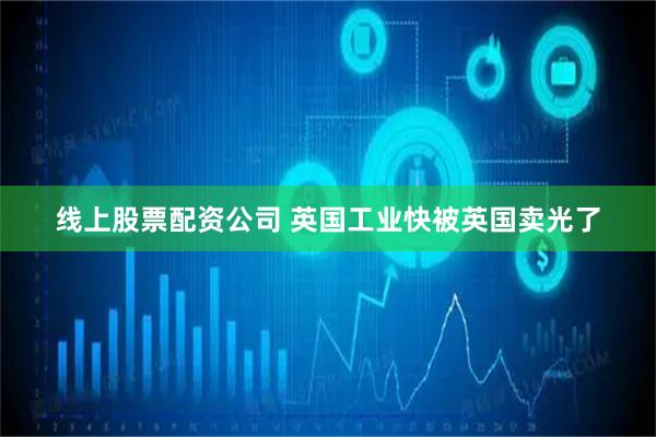 线上股票配资公司 英国工业快被英国卖光了