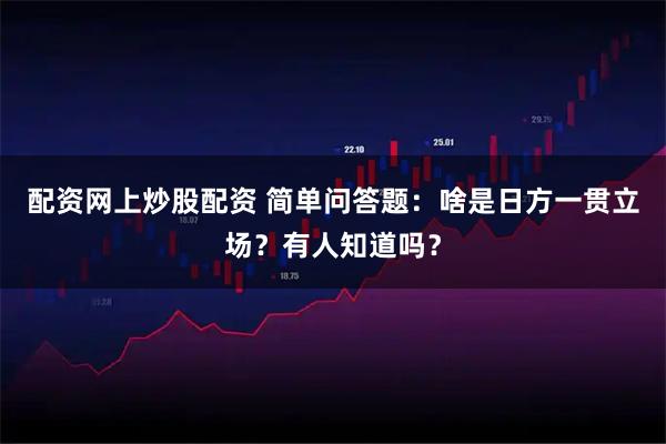 配资网上炒股配资 简单问答题：啥是日方一贯立场？有人知道吗？