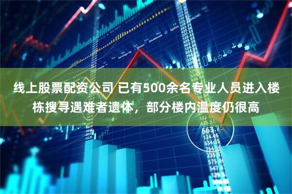线上股票配资公司 已有500余名专业人员进入楼栋搜寻遇难者遗体，部分楼内温度仍很高
