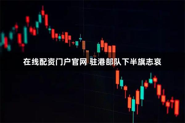 在线配资门户官网 驻港部队下半旗志哀