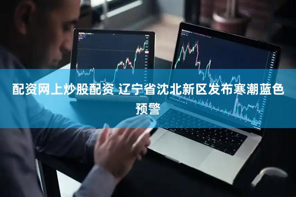 配资网上炒股配资 辽宁省沈北新区发布寒潮蓝色预警