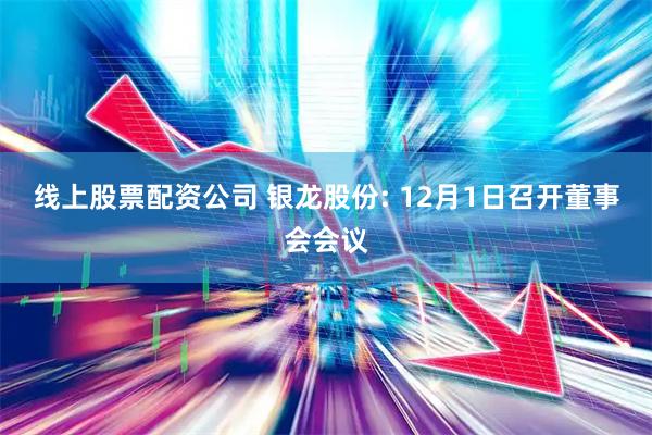 线上股票配资公司 银龙股份: 12月1日召开董事会会议