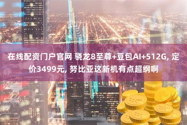 在线配资门户官网 骁龙8至尊+豆包AI+512G, 定价3499元, 努比亚这新机有点超纲啊