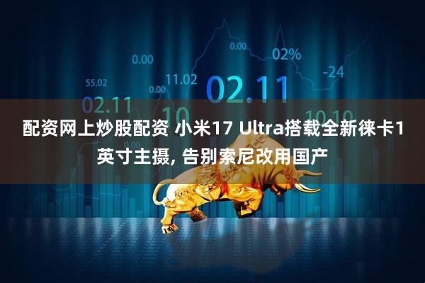 配资网上炒股配资 小米17 Ultra搭载全新徕卡1英寸主摄, 告别索尼改用国产