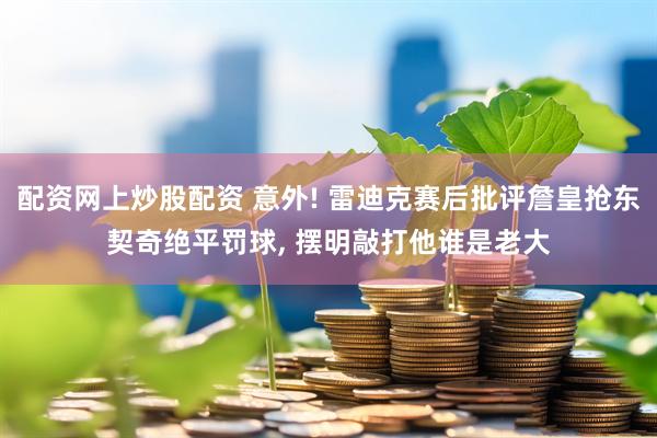 配资网上炒股配资 意外! 雷迪克赛后批评詹皇抢东契奇绝平罚球, 摆明敲打他谁是老大