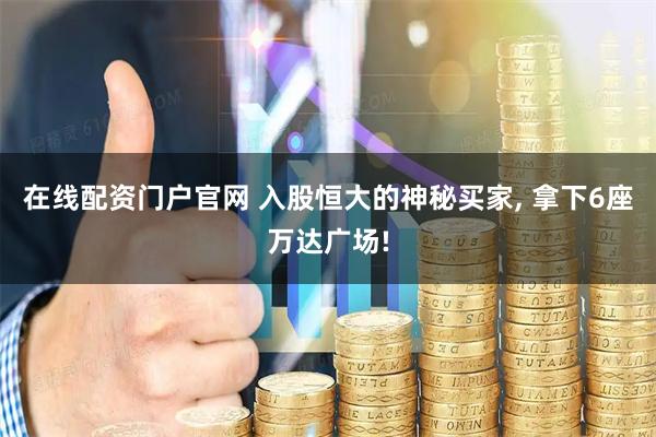 在线配资门户官网 入股恒大的神秘买家, 拿下6座万达广场!
