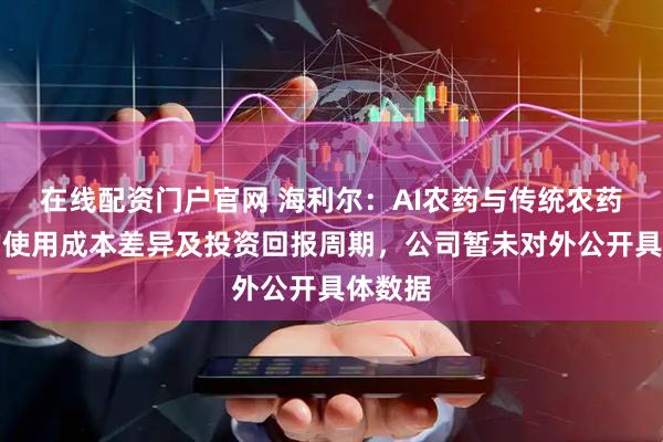 在线配资门户官网 海利尔：AI农药与传统农药的亩均使用成本差异及投资回报周期，公司暂未对外公开具体数据