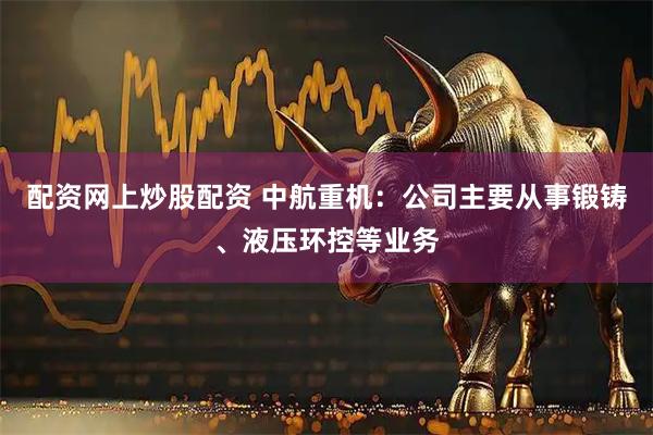 配资网上炒股配资 中航重机：公司主要从事锻铸、液压环控等业务