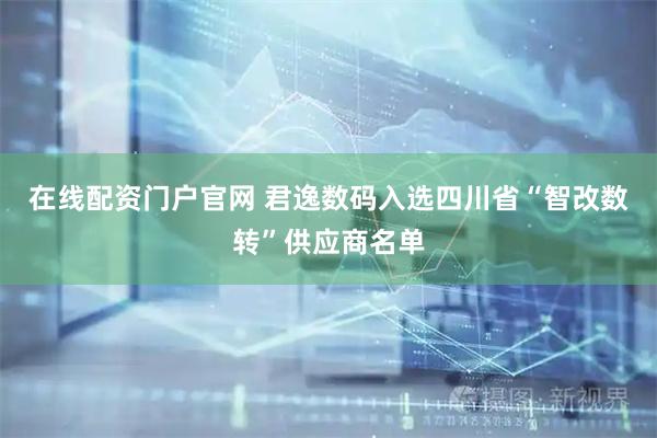 在线配资门户官网 君逸数码入选四川省“智改数转”供应商名单