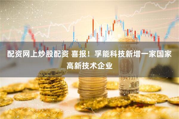 配资网上炒股配资 喜报！孚能科技新增一家国家高新技术企业