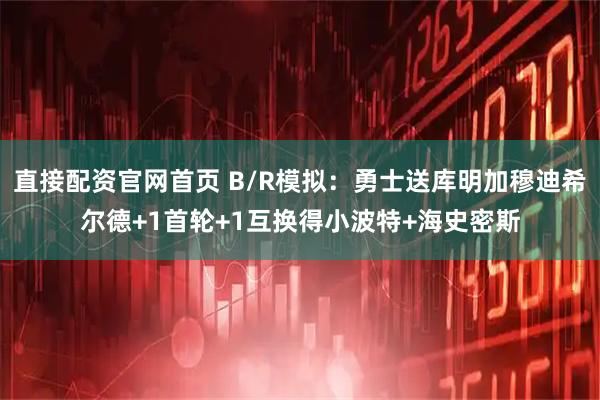 直接配资官网首页 B/R模拟：勇士送库明加穆迪希尔德+1首轮+1互换得小波特+海史密斯