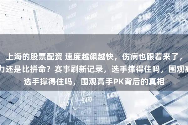 上海的股票配资 速度越飙越快，伤病也跟着来了，2025赛季比拼实力还是比拼命？赛事刷新记录，选手撑得住吗，围观高手PK背后的真相