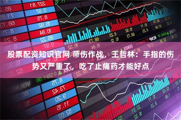 股票配资知识官网 带伤作战，王哲林：手指的伤势又严重了，吃了止痛药才能好点
