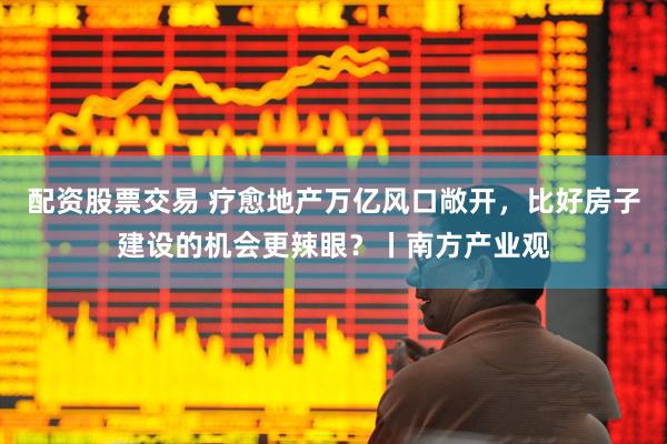 配资股票交易 疗愈地产万亿风口敞开，比好房子建设的机会更辣眼？丨南方产业观
