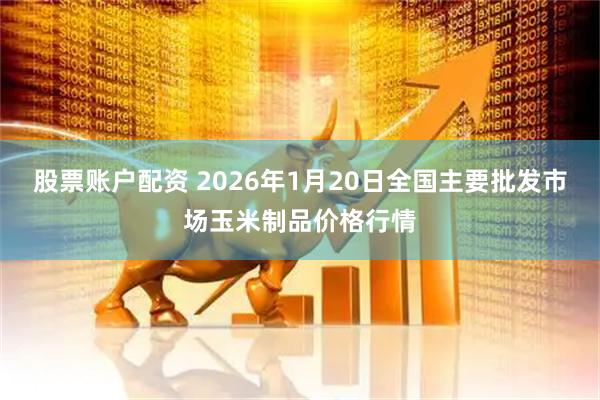 股票账户配资 2026年1月20日全国主要批发市场玉米制品价格行情