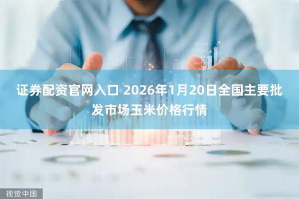证券配资官网入口 2026年1月20日全国主要批发市场玉米价格行情