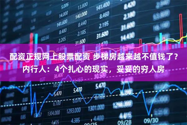 配资正规网上股票配资 步梯房越来越不值钱了？内行人：4个扎心的现实，妥妥的穷人房