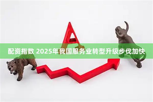 配资指数 2025年我国服务业转型升级步伐加快