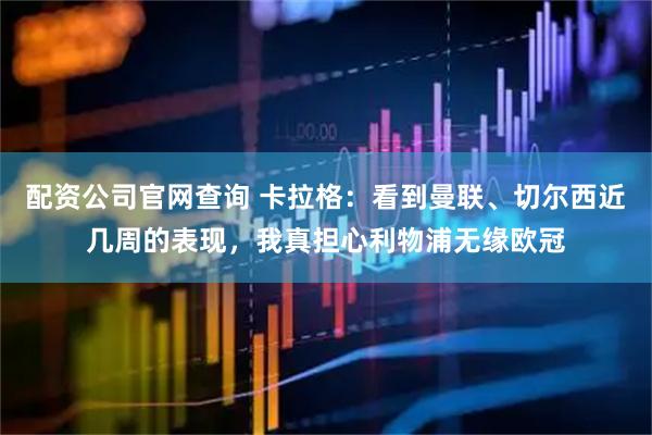 配资公司官网查询 卡拉格：看到曼联、切尔西近几周的表现，我真担心利物浦无缘欧冠