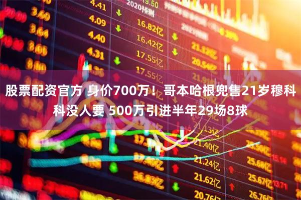 股票配资官方 身价700万！哥本哈根兜售21岁穆科科没人要 500万引进半年29场8球