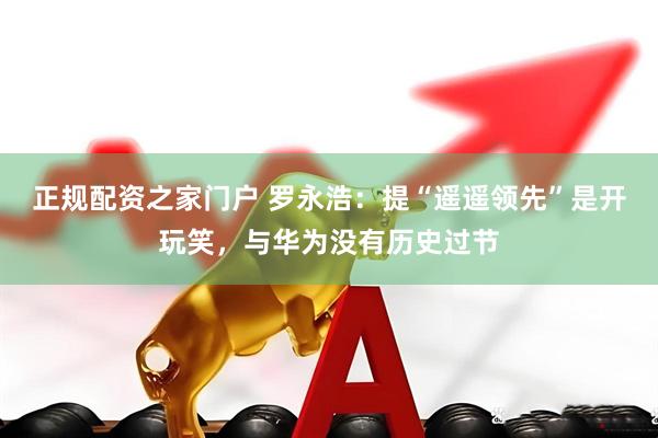 正规配资之家门户 罗永浩：提“遥遥领先”是开玩笑，与华为没有历史过节