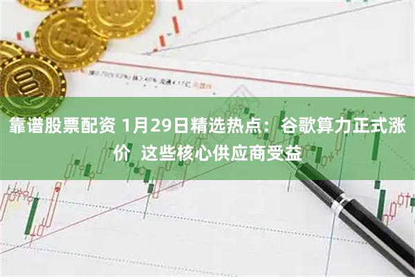 靠谱股票配资 1月29日精选热点：谷歌算力正式涨价  这些核心供应商受益