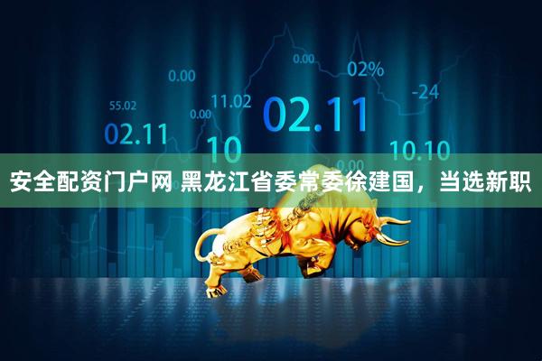 安全配资门户网 黑龙江省委常委徐建国，当选新职