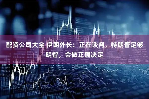 配资公司大全 伊朗外长：正在谈判，特朗普足够明智，会做正确决定