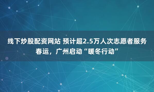 线下炒股配资网站 预计超2.5万人次志愿者服务春运，广州启动“暖冬行动”