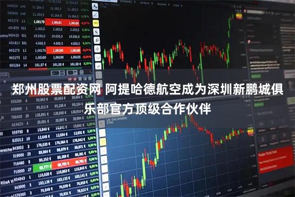 郑州股票配资网 阿提哈德航空成为深圳新鹏城俱乐部官方顶级合作伙伴