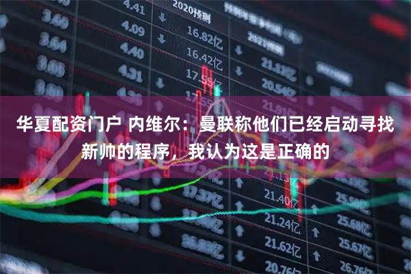 华夏配资门户 内维尔：曼联称他们已经启动寻找新帅的程序，我认为这是正确的