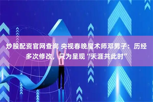 炒股配资官网查询 央视春晚魔术师邓男子：历经多次修改，只为呈现“天涯共此时”