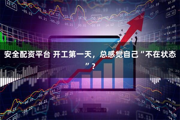 安全配资平台 开工第一天，总感觉自己“不在状态”？