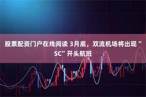 股票配资门户在线阅读 3月底，双流机场将出现“SC”开头航班