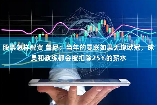 股票怎样配资 鲁尼：当年的曼联如果无缘欧冠，球员和教练都会被扣除25%的薪水