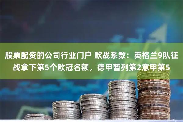 股票配资的公司行业门户 欧战系数：英格兰9队征战拿下第5个欧冠名额，德甲暂列第2意甲第5