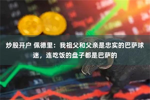 炒股开户 佩德里：我祖父和父亲是忠实的巴萨球迷，连吃饭的盘子都是巴萨的
