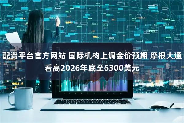 配资平台官方网站 国际机构上调金价预期 摩根大通看高2026年底至6300美元