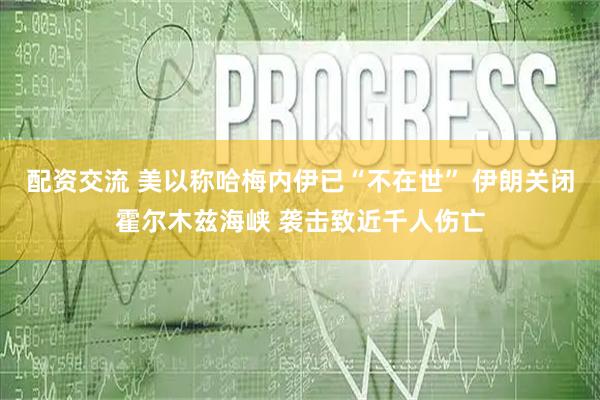 配资交流 美以称哈梅内伊已“不在世” 伊朗关闭霍尔木兹海峡 袭击致近千人伤亡